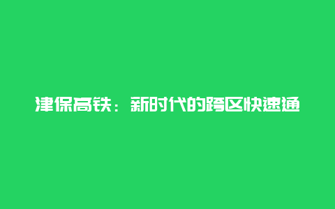 津保高铁：新时代的跨区快速通道