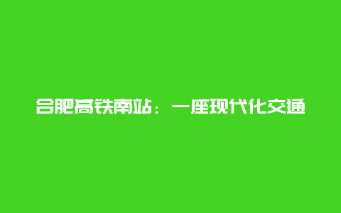 合肥高铁南站：一座现代化交通枢纽的崛起