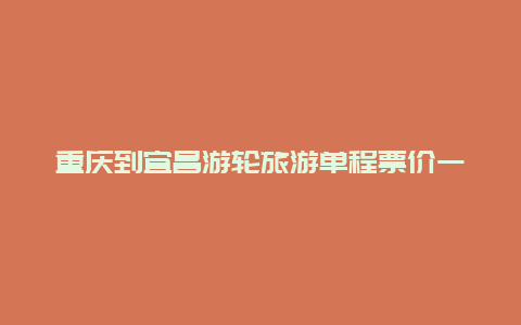 重庆到宜昌游轮旅游单程票价一(重庆至宜昌旅游船时间及票价？