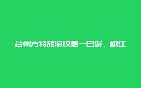 台州方特旅游攻略一日游，椒江方特几点开门？