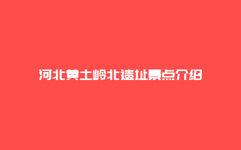 河北黄土岭北遗址景点介绍