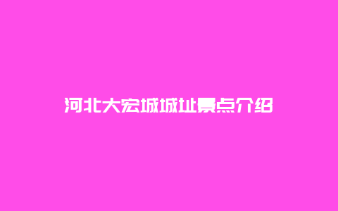 河北大宏城城址景点介绍