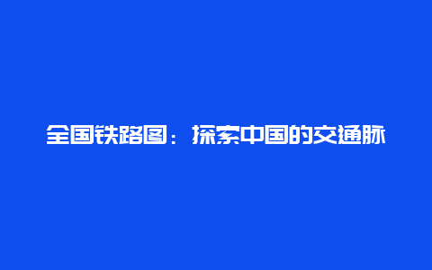 全国铁路图：探索中国的交通脉络