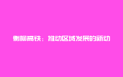 衡柳高铁：推动区域发展的新动力