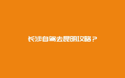 长沙自驾去昆明攻略？