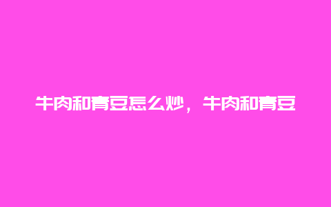 牛肉和青豆怎么炒，牛肉和青豆怎么炒好吃窍门