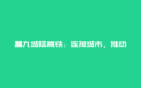 昌九城际高铁：连接城市，推动发展