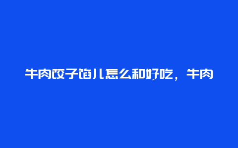 牛肉饺子馅儿怎么和好吃，牛肉馅儿饺子馅儿怎么和好吃