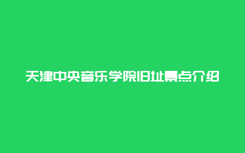 天津中央音乐学院旧址景点介绍