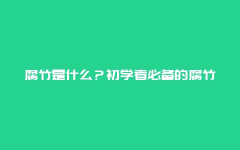 腐竹是什么？初学者必备的腐竹知识大全