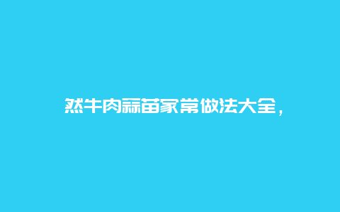 孜然牛肉蒜苗家常做法大全，孜然牛肉蒜苗家常做法大全视频