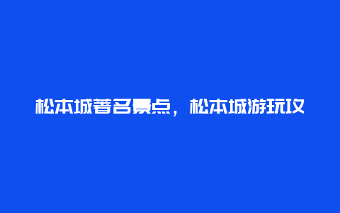 松本城著名景点，松本城游玩攻略