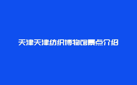 天津天津纺织博物馆景点介绍