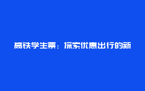 高铁学生票：探索优惠出行的新方式