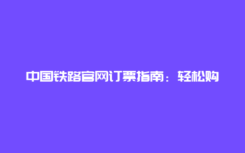 中国铁路官网订票指南：轻松购票，畅享出行