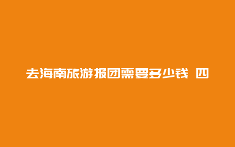 去海南旅游报团需要多少钱 四平到海南跟团游价格？