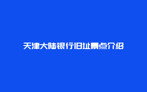 天津大陆银行旧址景点介绍