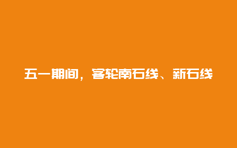 五一期间，客轮南石线、新石线实行不定时航班