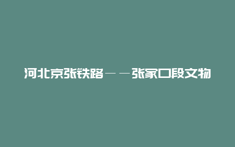 河北京张铁路――张家口段文物遗存景点介绍