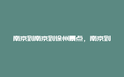 南京到南京到徐州景点，南京到南京到徐州景点多少公里