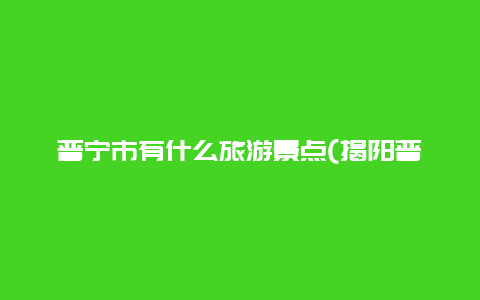 普宁市有什么旅游景点(揭阳普宁旅游景点大全介绍)