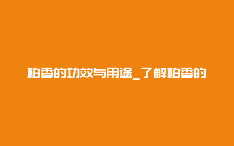 柏香的功效与用途_了解柏香的药用价值及常见用途