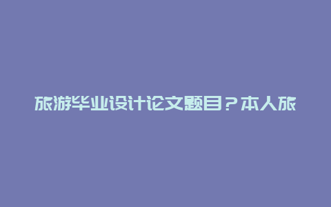 旅游毕业设计论文题目？本人旅游管理学生，求一个毕业论文题目，酒店方面，要求该题目容易写，有较多资料可以查询？