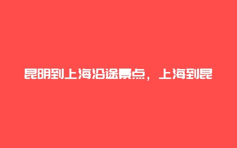 昆明到上海沿途景点，上海到昆明自驾游沿途景点