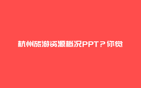 杭州旅游资源概况PPT？你觉得杭州为什么能吸引那么多人去旅游？