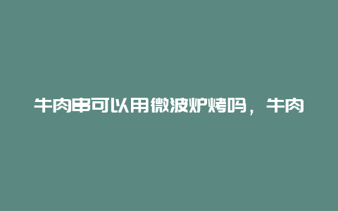 牛肉串可以用微波炉烤吗，牛肉串可以用微波炉烤吗多少度