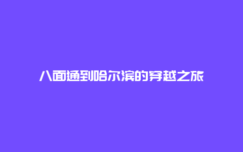 八面通到哈尔滨的穿越之旅