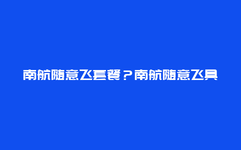 南航随意飞套餐？南航随意飞具体细则？