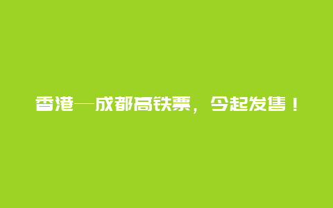 香港—成都高铁票，今起发售！首车发车日期有特殊意义