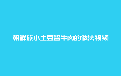 朝鲜族小土豆酱牛肉的做法视频，朝鲜族酱土豆的家常做法