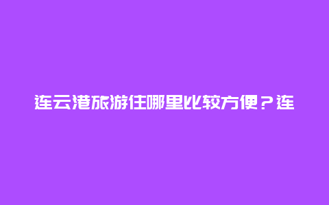 连云港旅游住哪里比较方便？连云港旅游看日出住什么地方好？