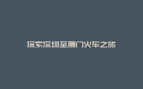 探索深圳至厦门火车之旅