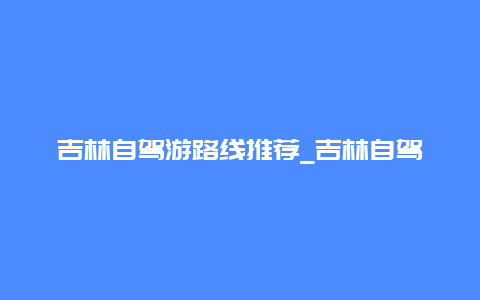 吉林自驾游路线推荐_吉林自驾游路线推荐图