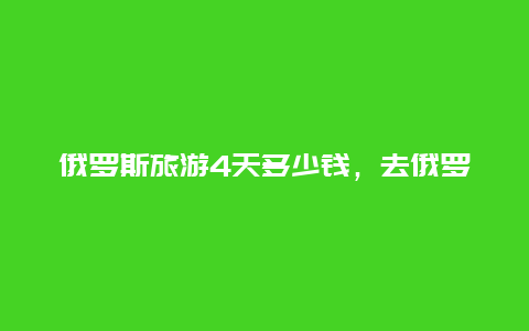 俄罗斯旅游4天多少钱，去俄罗斯免签能呆多久