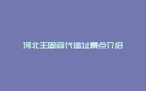 河北王固商代遗址景点介绍