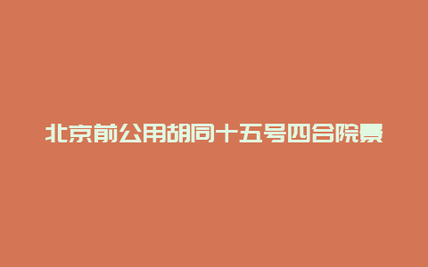 北京前公用胡同十五号四合院景点介绍