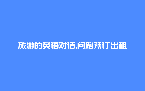 旅游的英语对话,问路预订出租车订房等实用口语精选