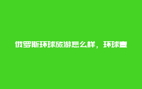 俄罗斯环球旅游怎么样，环球壹号国际商业联谊会怎么样)