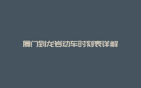 厦门到龙岩动车时刻表详解