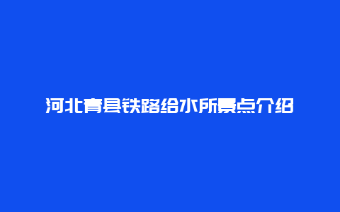 河北青县铁路给水所景点介绍