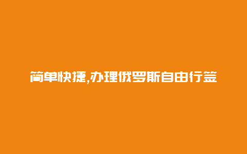 简单快捷,办理俄罗斯自由行签证开启梦幻俄罗斯之旅