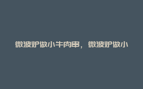 微波炉做小牛肉串，微波炉做小牛肉串怎么做