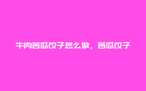 牛肉苦瓜饺子怎么做，苦瓜饺子怎么做好吃窍门