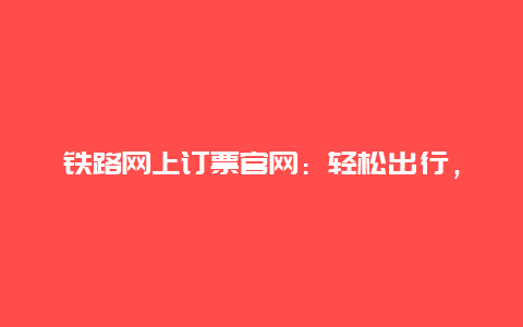 铁路网上订票官网：轻松出行，一键搞定