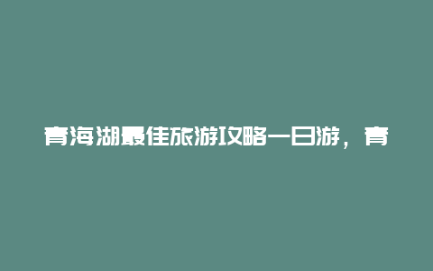 青海湖最佳旅游攻略一日游，青海湖怎么玩玩几天？)