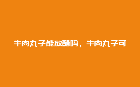 牛肉丸子能放醋吗，牛肉丸子可以放醋吗